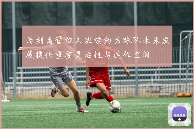 马刺高管称文班续约为球队未来发展提供重要灵活性与运作空间