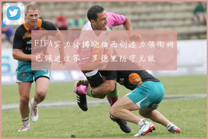 FIFA实力榜揭晓梅西创造力领衔姆巴佩进攻第一罗德里防守无敌