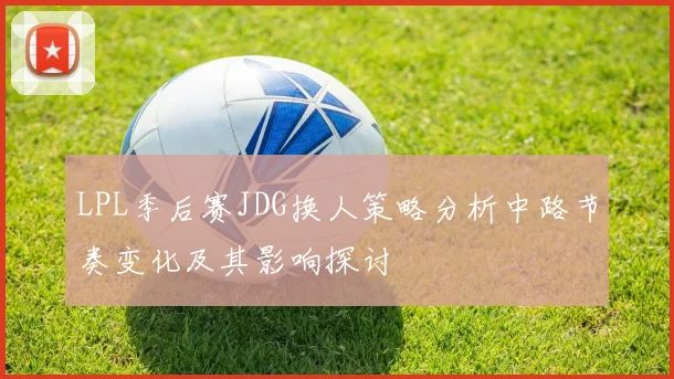 LPL季后赛JDG换人策略分析中路节奏变化及其影响探讨
