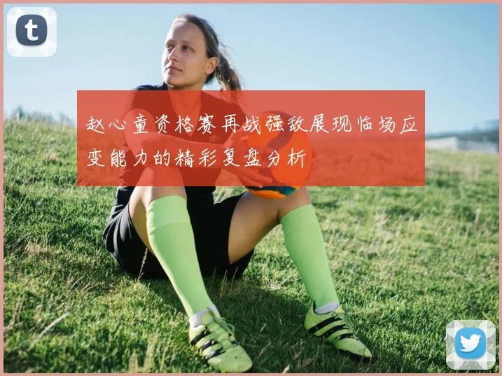 赵心童资格赛再战强敌展现临场应变能力的精彩复盘分析