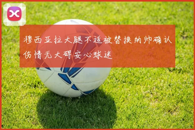 穆西亚拉大腿不适被替换纳帅确认伤情无大碍安心球迷