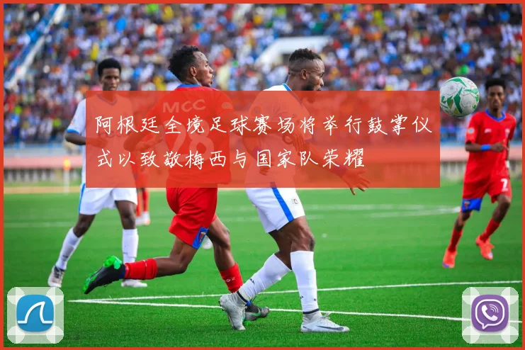 阿根廷全境足球赛场将举行鼓掌仪式以致敬梅西与国家队荣耀