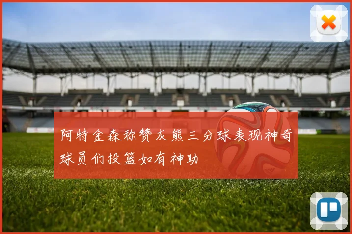 阿特金森称赞灰熊三分球表现神奇球员们投篮如有神助