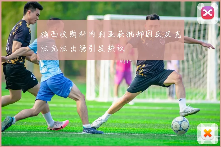 梅西收购科内利亚获批却因反皮克法无法出场引发热议