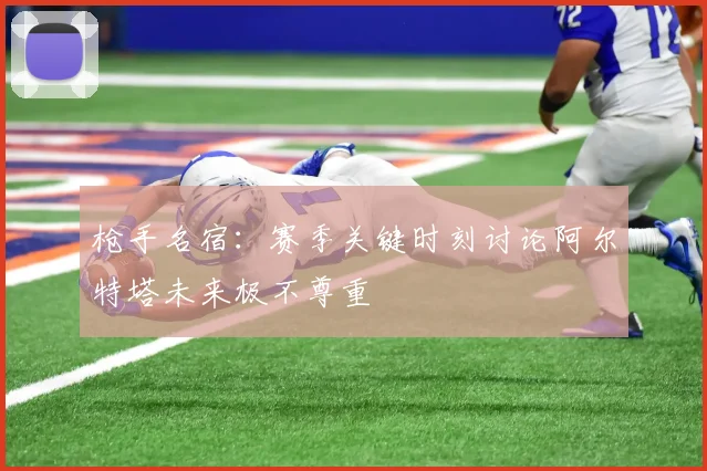 枪手名宿：赛季关键时刻讨论阿尔特塔未来极不尊重
