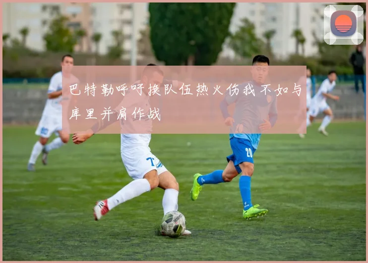 巴特勒呼吁换队伍热火伤我不如与库里并肩作战