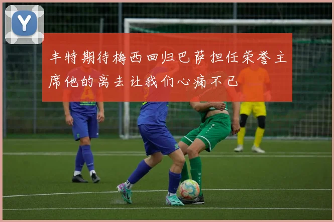 丰特期待梅西回归巴萨担任荣誉主席他的离去让我们心痛不已