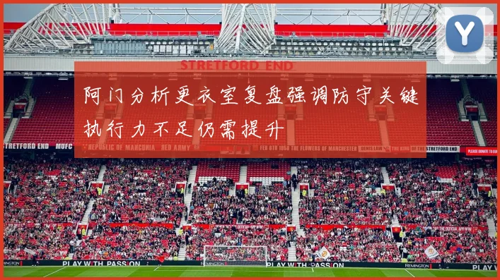 阿门分析更衣室复盘强调防守关键执行力不足仍需提升