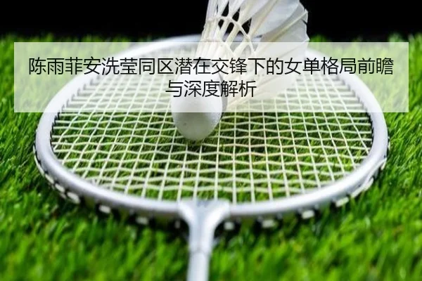 陈雨菲安洗莹同区潜在交锋下的女单格局前瞻与深度解析